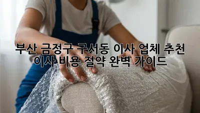 부산 금정구 구서동 이사 업체 추천: 이사 비용 절약 완벽 가이드