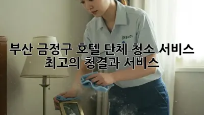 부산 금정구 호텔 단체 청소 서비스: 최고의 청결과 서비스