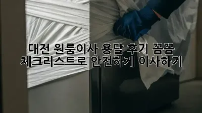 대전 원룸이사 용달 후기: 꼼꼼 체크리스트로 안전하게 이사하기