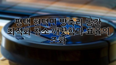 평택 현덕면 방축리 공간 최적화 청소: 깨끗함과 효율의 조화